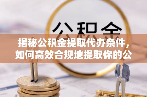 东源揭秘公积金提取代办条件，如何高效合规地提取你的公积金