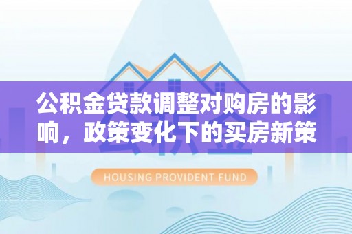 东源公积金贷款调整对购房的影响，政策变化下的买房新策略