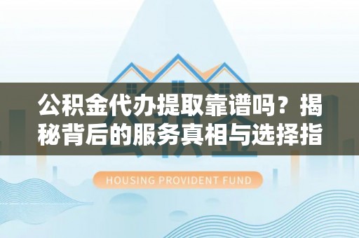 东源公积金代办提取靠谱吗？揭秘背后的服务真相与选择指南