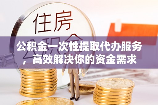 东源公积金一次性提取代办服务，高效解决你的资金需求