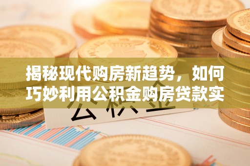 东源揭秘现代购房新趋势，如何巧妙利用公积金购房贷款实现梦想家园