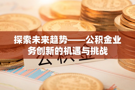东源探索未来趋势——公积金业务创新的机遇与挑战
