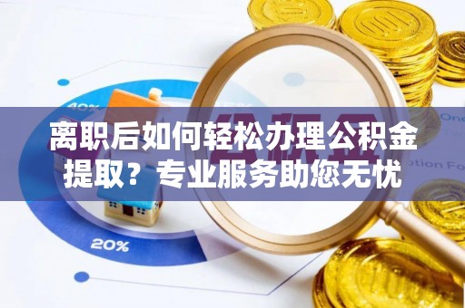东源离职后如何轻松办理公积金提取？专业服务助您无忧