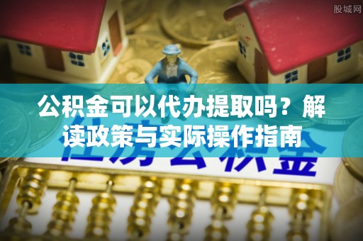 东源公积金可以代办提取吗？解读政策与实际操作指南