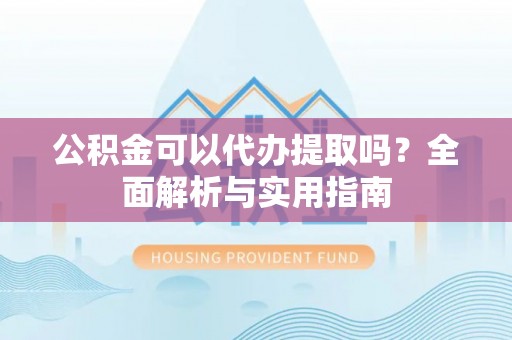 东源公积金可以代办提取吗？全面解析与实用指南