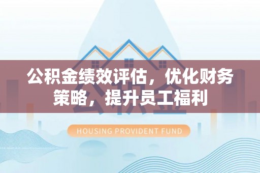 东源公积金绩效评估，优化财务策略，提升员工福利