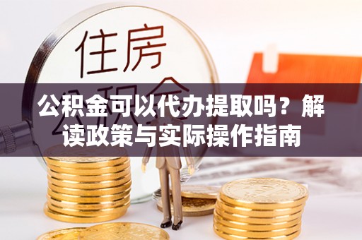 东源公积金可以代办提取吗？解读政策与实际操作指南