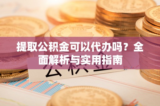 东源提取公积金可以代办吗？全面解析与实用指南