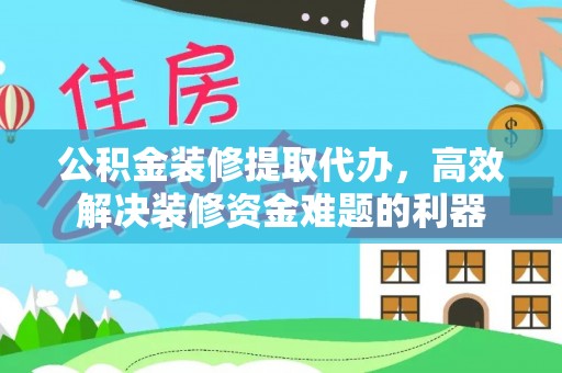 东源公积金装修提取代办，高效解决装修资金难题的利器