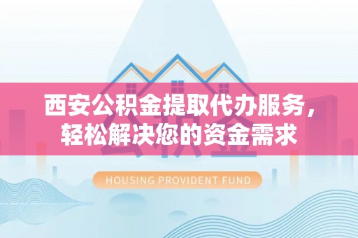 东源西安公积金提取代办服务，轻松解决您的资金需求