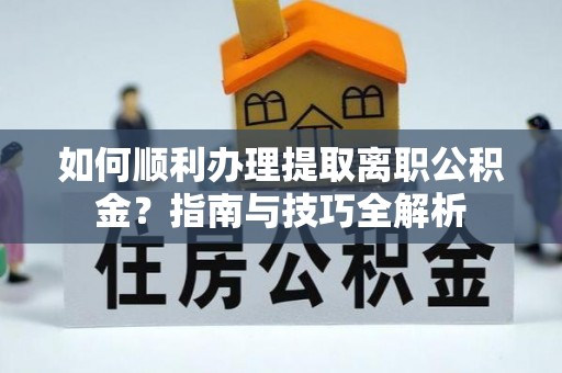 东源如何顺利办理提取离职公积金？指南与技巧全解析