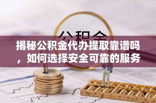 东源揭秘公积金代办提取靠谱吗，如何选择安全可靠的服务？