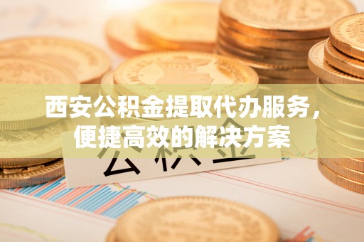 东源西安公积金提取代办服务，便捷高效的解决方案