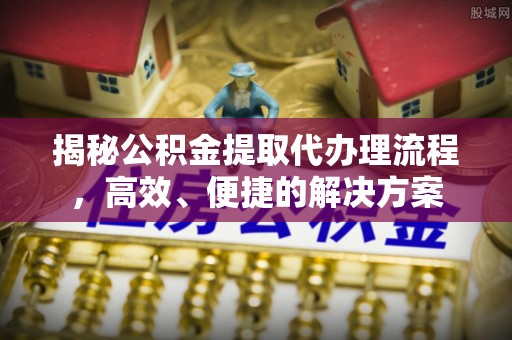 东源揭秘公积金提取代办理流程，高效、便捷的解决方案