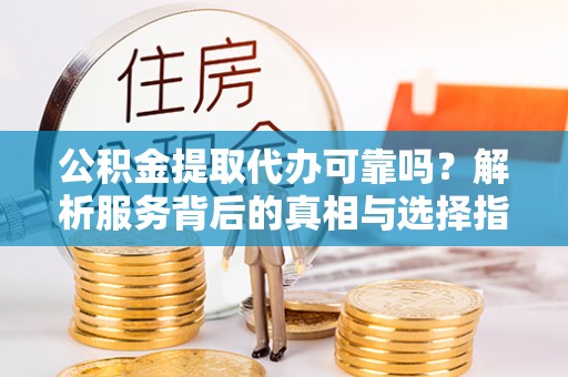 东源公积金提取代办可靠吗？解析服务背后的真相与选择指南