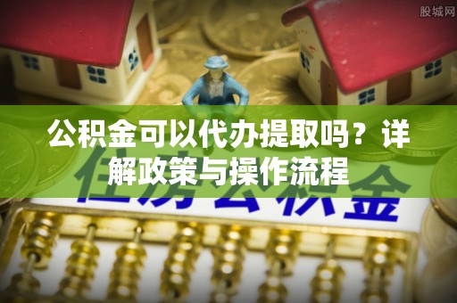 东源公积金可以代办提取吗？详解政策与操作流程