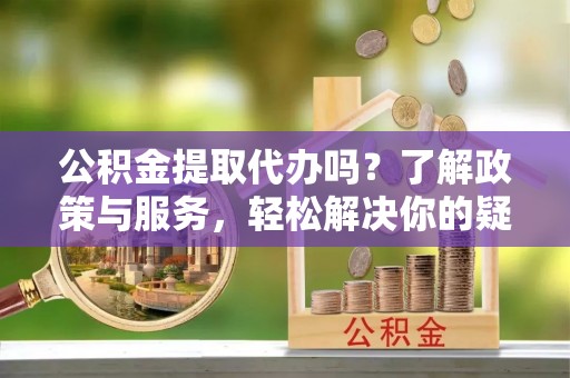 东源公积金提取代办吗？了解政策与服务，轻松解决你的疑问