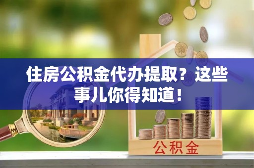 东源住房公积金代办提取？这些事儿你得知道！