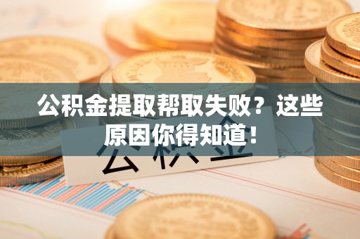 东源公积金提取帮取失败？这些原因你得知道！