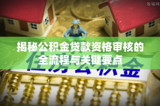 东源揭秘公积金贷款资格审核的全流程与关键要点
