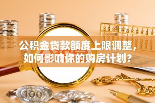 东源公积金贷款额度上限调整，如何影响你的购房计划？