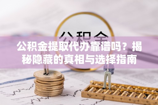 东源公积金提取代办靠谱吗？揭秘隐藏的真相与选择指南