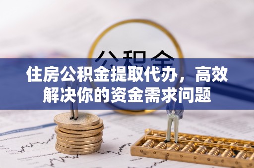 东源住房公积金提取代办，高效解决你的资金需求问题