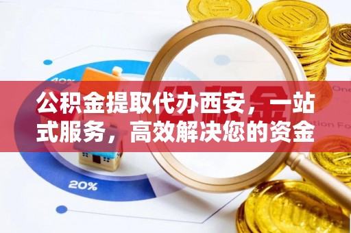 东源公积金提取代办西安，一站式服务，高效解决您的资金需求