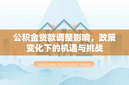 东源公积金贷款调整影响，政策变化下的机遇与挑战