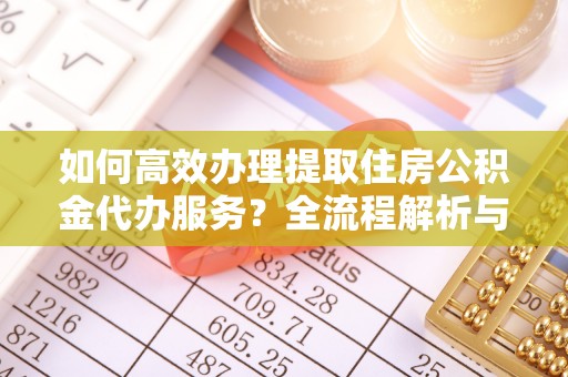 东源如何高效办理提取住房公积金代办服务？全流程解析与技巧分享