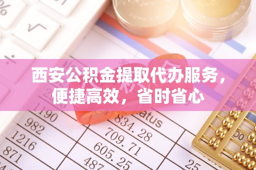东源西安公积金提取代办服务，便捷高效，省时省心