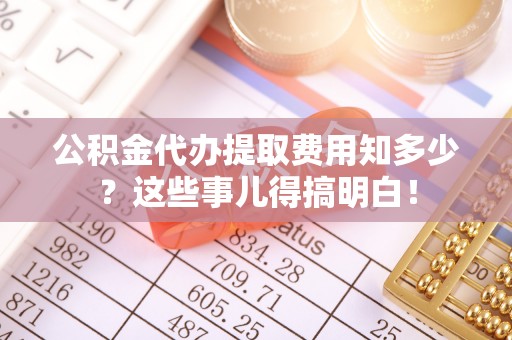 东源公积金代办提取费用知多少？这些事儿得搞明白！