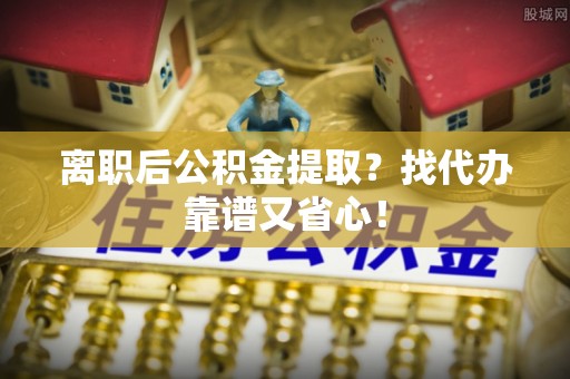 东源离职后公积金提取？找代办靠谱又省心！