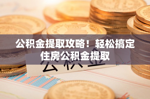 东源公积金提取攻略！轻松搞定住房公积金提取