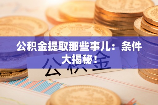 东源公积金提取那些事儿：条件大揭秘！