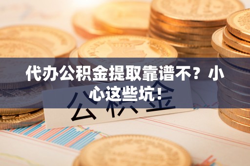 东源代办公积金提取靠谱不？小心这些坑！
