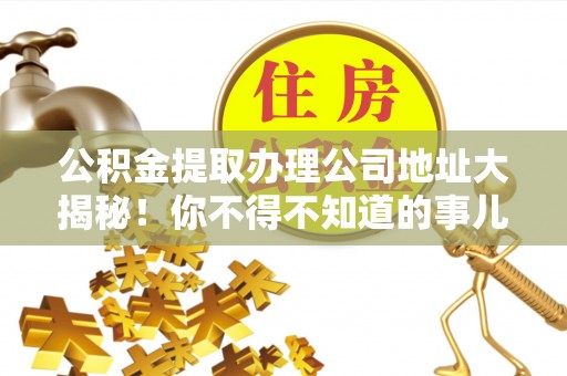 东源公积金提取办理公司地址大揭秘！你不得不知道的事儿