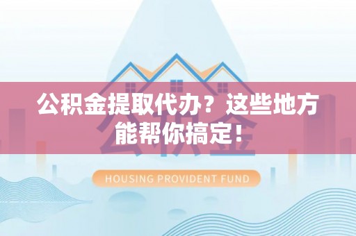 东源公积金提取代办？这些地方能帮你搞定！