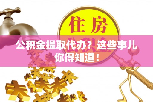 东源公积金提取代办？这些事儿你得知道！