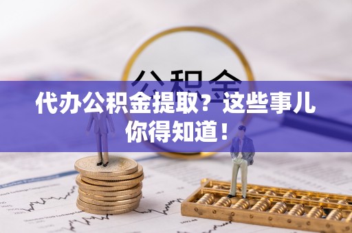 东源代办公积金提取？这些事儿你得知道！