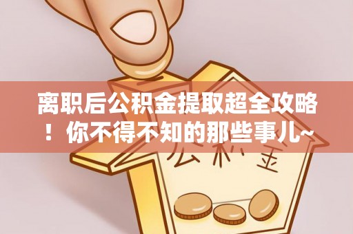 东源离职后公积金提取超全攻略！你不得不知的那些事儿~
