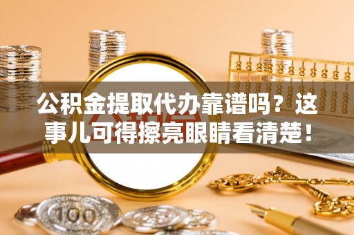东源公积金提取代办靠谱吗？这事儿可得擦亮眼睛看清楚！