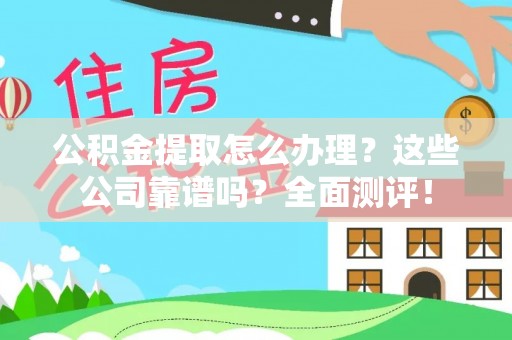 东源公积金提取怎么办理？这些公司靠谱吗？全面测评！