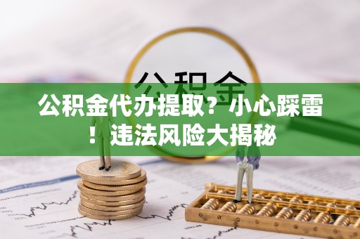 东源公积金代办提取？小心踩雷！违法风险大揭秘