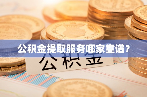 东源公积金提取服务哪家靠谱？