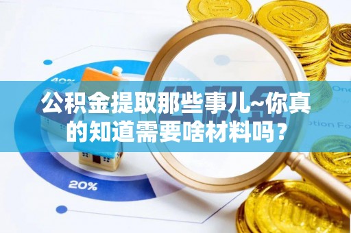 东源公积金提取那些事儿~你真的知道需要啥材料吗？