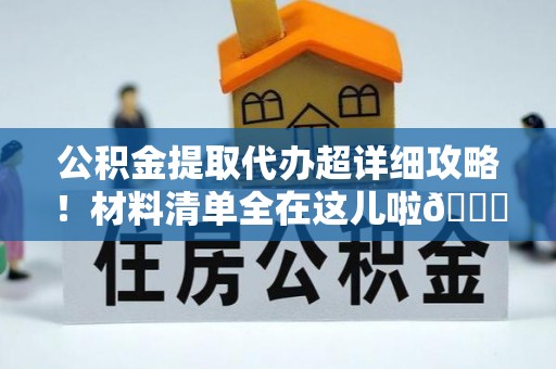东源公积金提取代办超详细攻略！材料清单全在这儿啦😎