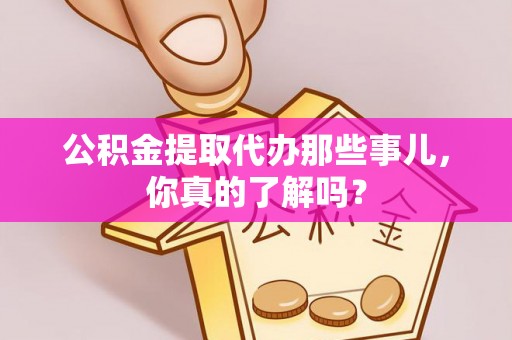东源公积金提取代办那些事儿，你真的了解吗？