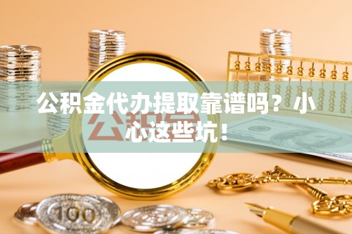 东源公积金代办提取靠谱吗？小心这些坑！