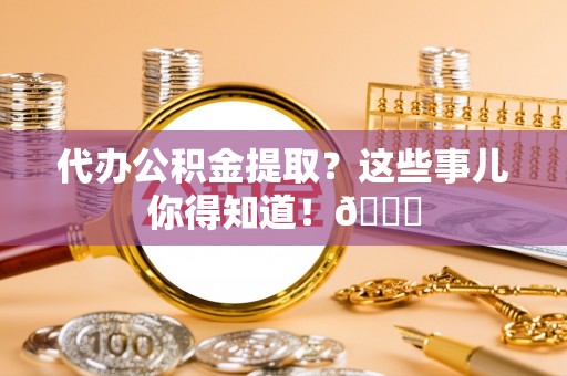 东源代办公积金提取？这些事儿你得知道！😎